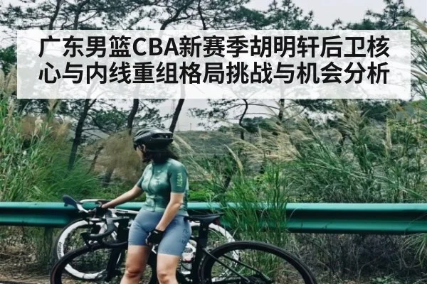 广东男篮CBA新赛季胡明轩后卫核心与内线重组格局挑战与机会分析