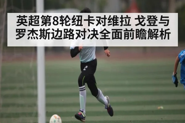 英超第8轮纽卡对维拉 戈登与罗杰斯边路对决全面前瞻解析
