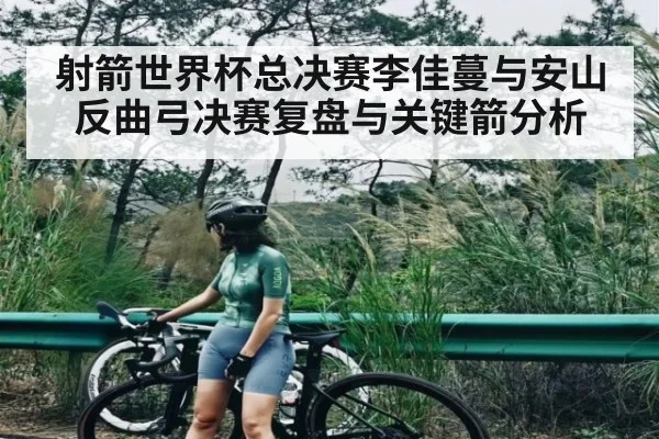 射箭世界杯总决赛李佳蔓与安山反曲弓决赛复盘与关键箭分析