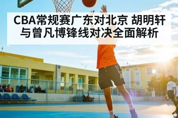 CBA常规赛广东对北京 胡明轩与曾凡博锋线对决全面解析